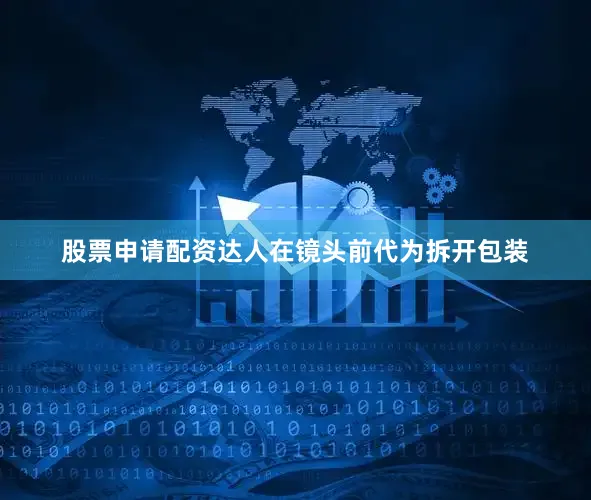 股票申请配资达人在镜头前代为拆开包装