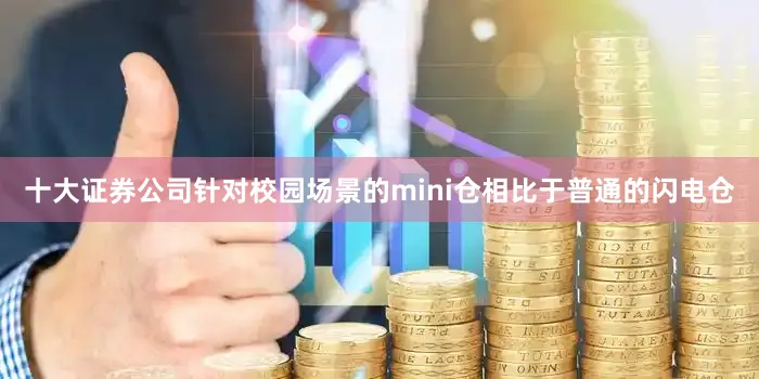 十大证券公司针对校园场景的mini仓相比于普通的闪电仓