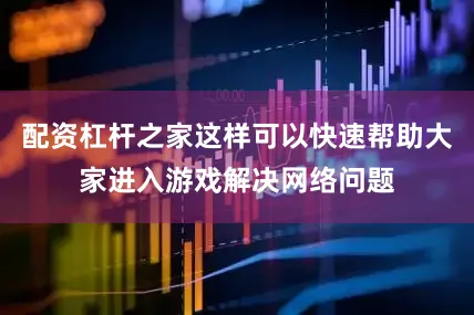 配资杠杆之家这样可以快速帮助大家进入游戏解决网络问题