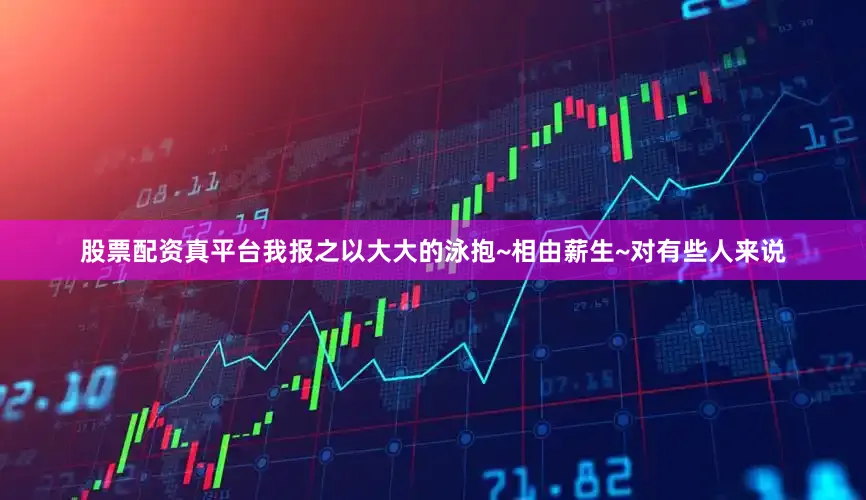 股票配资真平台我报之以大大的泳抱~相由薪生~对有些人来说