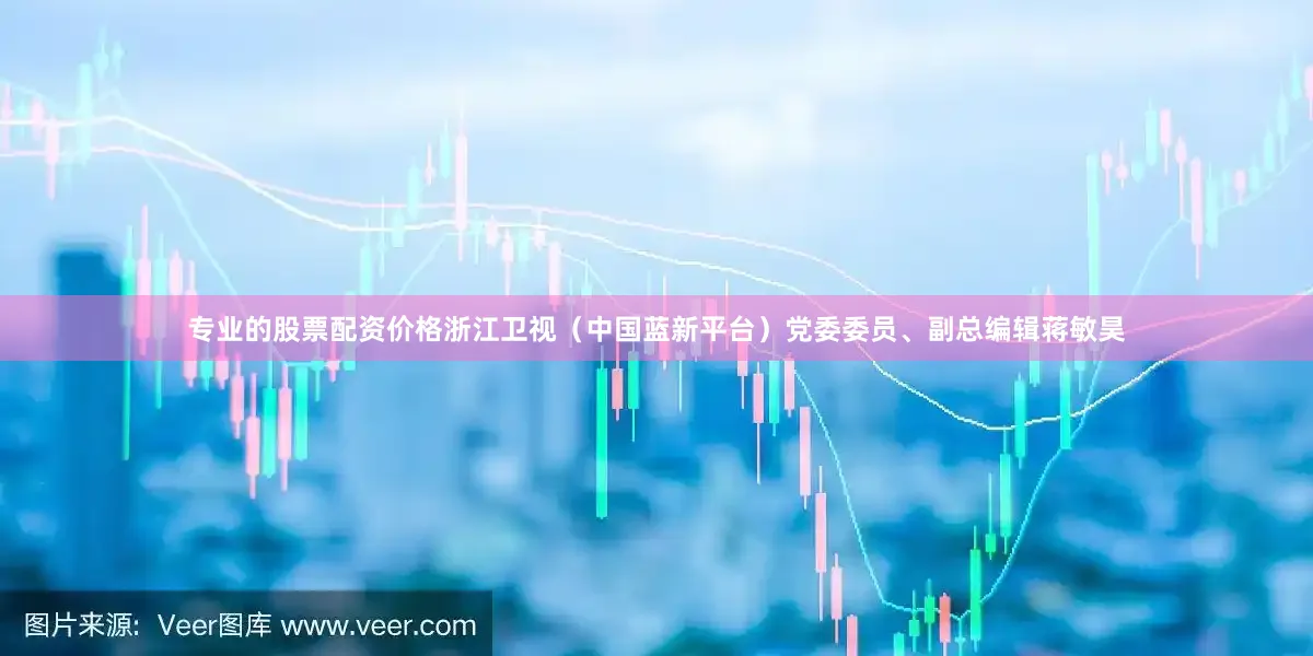专业的股票配资价格浙江卫视（中国蓝新平台）党委委员、副总编辑蒋敏昊