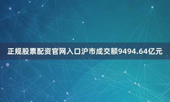 正规股票配资官网入口沪市成交额9494.64亿元