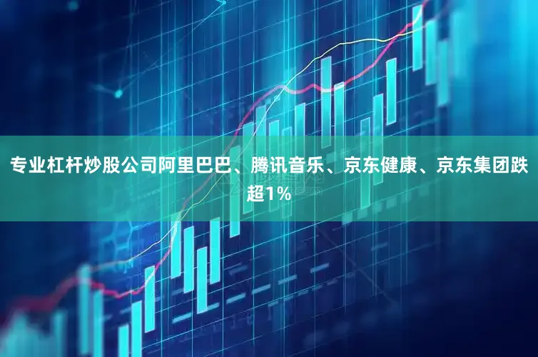 专业杠杆炒股公司阿里巴巴、腾讯音乐、京东健康、京东集团跌超1%