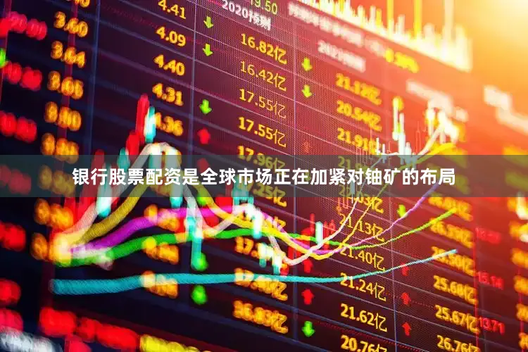 银行股票配资是全球市场正在加紧对铀矿的布局