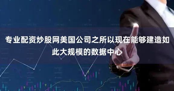 专业配资炒股网美国公司之所以现在能够建造如此大规模的数据中心