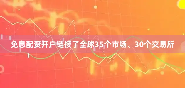免息配资开户链接了全球35个市场、30个交易所