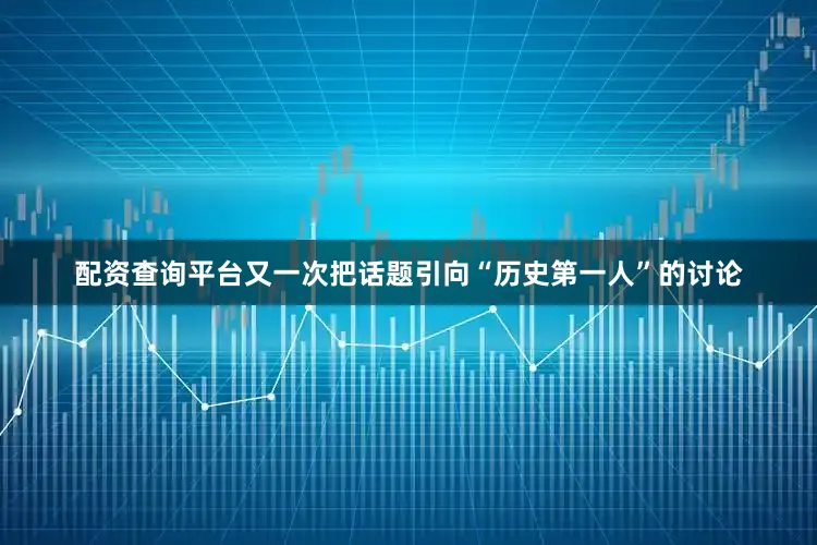 配资查询平台又一次把话题引向“历史第一人”的讨论