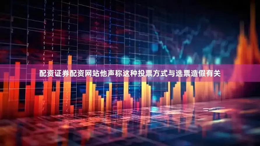 配资证券配资网站　　他声称这种投票方式与选票造假有关