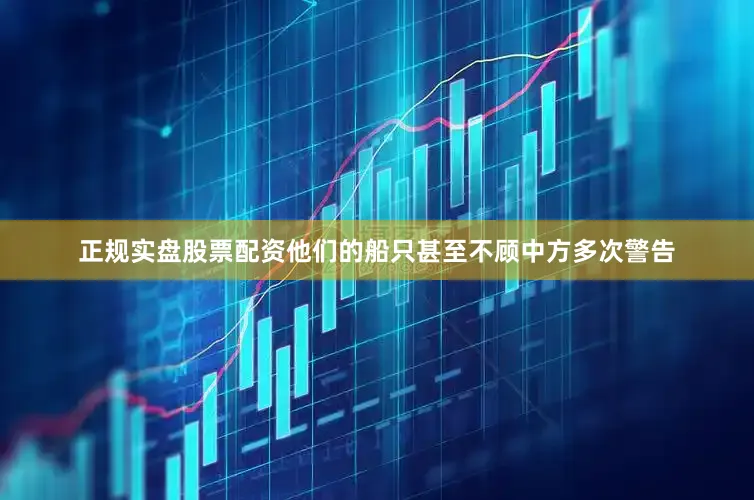 正规实盘股票配资他们的船只甚至不顾中方多次警告