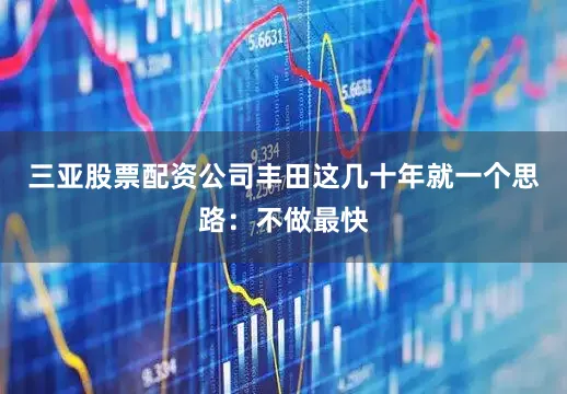 三亚股票配资公司丰田这几十年就一个思路：不做最快