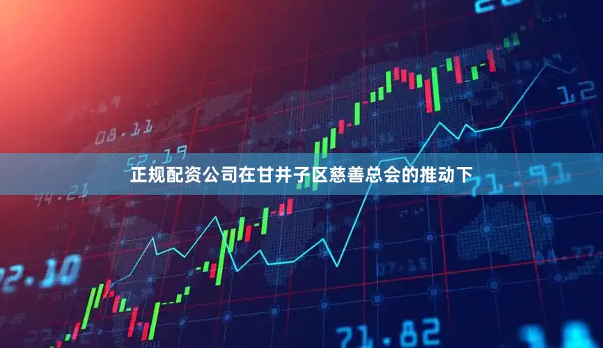 正规配资公司在甘井子区慈善总会的推动下