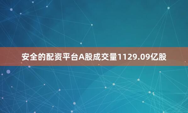 安全的配资平台A股成交量1129.09亿股