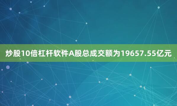炒股10倍杠杆软件A股总成交额为19657.55亿元