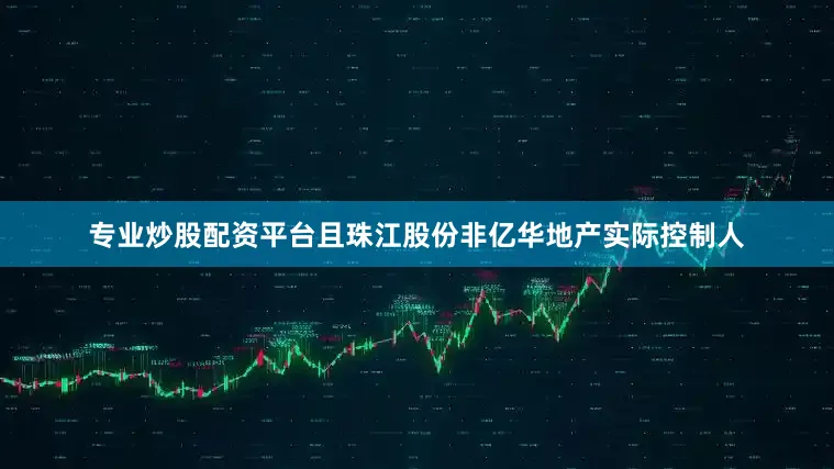 专业炒股配资平台且珠江股份非亿华地产实际控制人