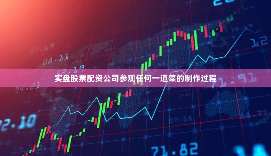 实盘股票配资公司参观任何一道菜的制作过程