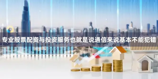 专业股票配资与投资服务也就是说通信来说基本不能犯错