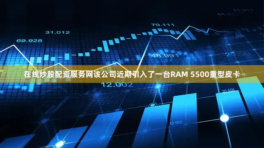 在线炒股配资服务网该公司近期引入了一台RAM 5500重型皮卡