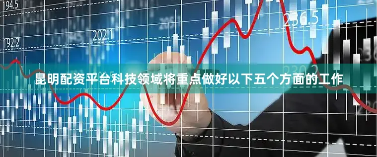 昆明配资平台科技领域将重点做好以下五个方面的工作