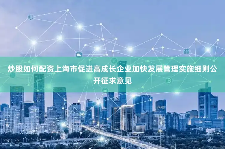 炒股如何配资上海市促进高成长企业加快发展管理实施细则公开征求意见