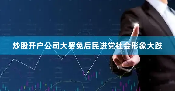 炒股开户公司大罢免后民进党社会形象大跌