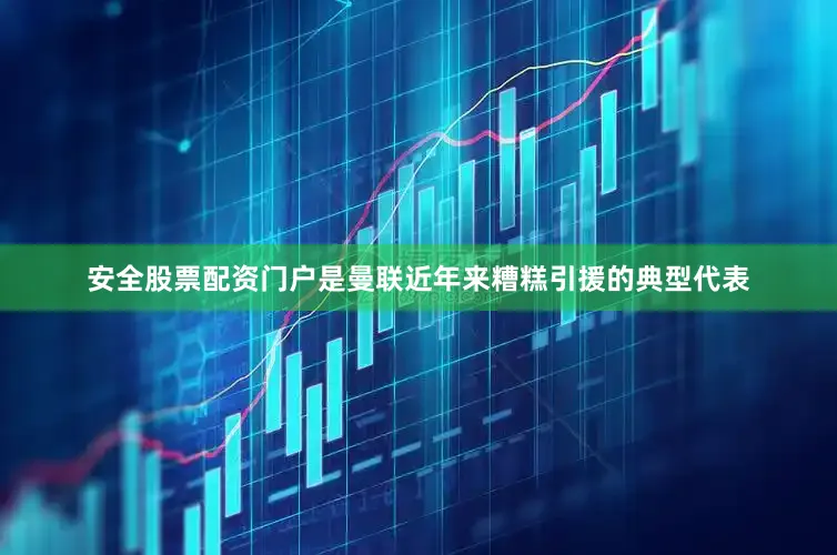 安全股票配资门户是曼联近年来糟糕引援的典型代表