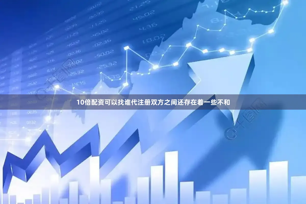 10倍配资可以找谁代注册双方之间还存在着一些不和