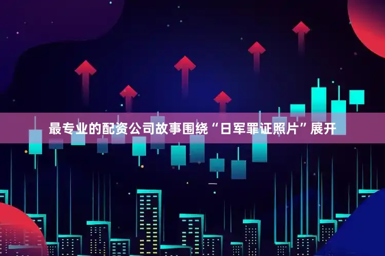 最专业的配资公司故事围绕“日军罪证照片”展开
