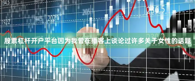 股票杠杆开户平台因为我曾在播客上谈论过许多关于女性的话题