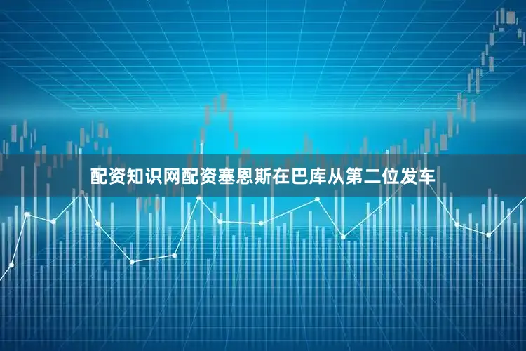 配资知识网配资塞恩斯在巴库从第二位发车