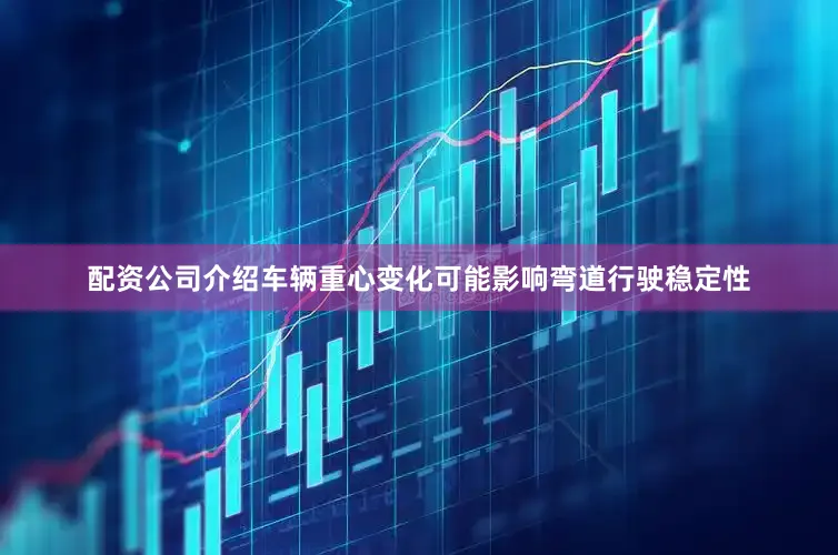 配资公司介绍车辆重心变化可能影响弯道行驶稳定性
