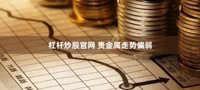 杠杆炒股官网 　　贵金属走势偏弱