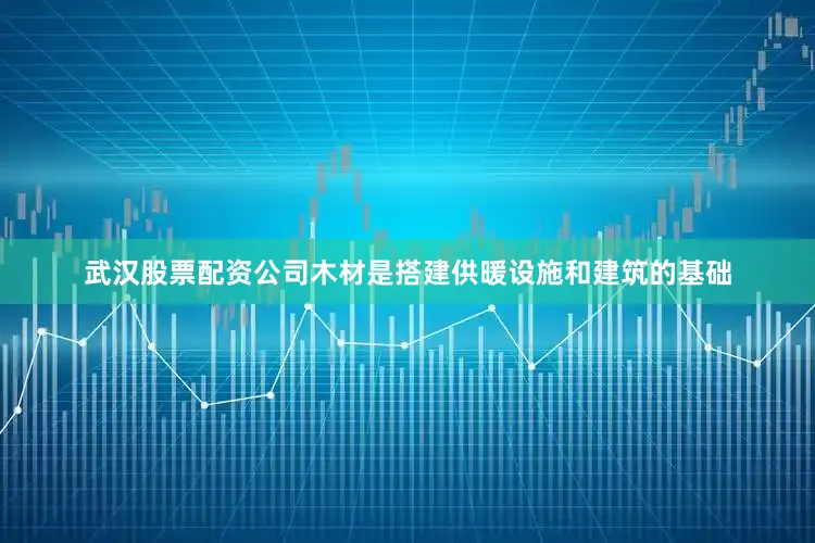 武汉股票配资公司木材是搭建供暖设施和建筑的基础